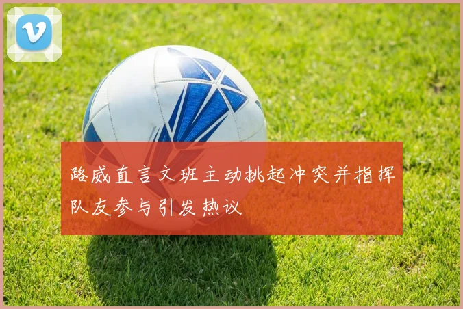 路威直言文班主动挑起冲突并指挥队友参与引发热议