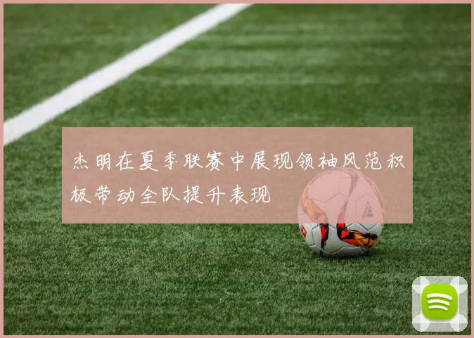 杰明在夏季联赛中展现领袖风范积极带动全队提升表现