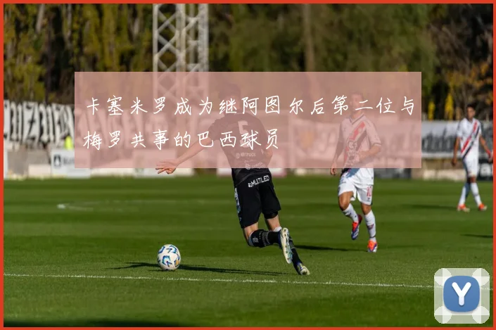 卡塞米罗成为继阿图尔后第二位与梅罗共事的巴西球员