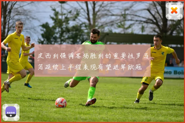 皮西利强调客场胜利的重要性罗马若延续上半程表现有望进军欧冠