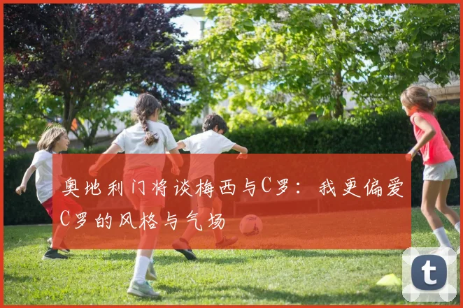 奥地利门将谈梅西与C罗：我更偏爱C罗的风格与气场
