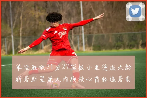 单场狂砍31分27篮板小里德成大龄新秀新星康大内线核心首轮选秀前景看好