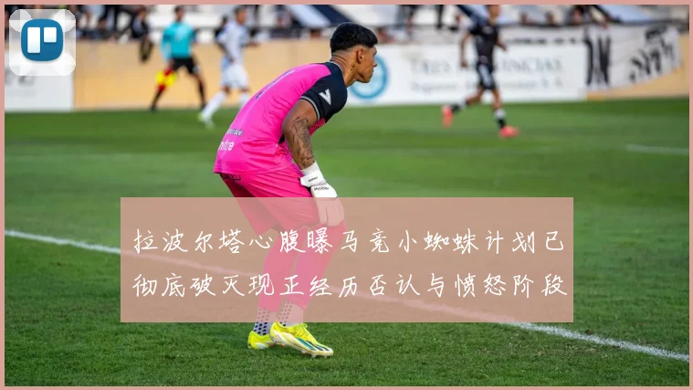 拉波尔塔心腹曝马竞小蜘蛛计划已彻底破灭现正经历否认与愤怒阶段
