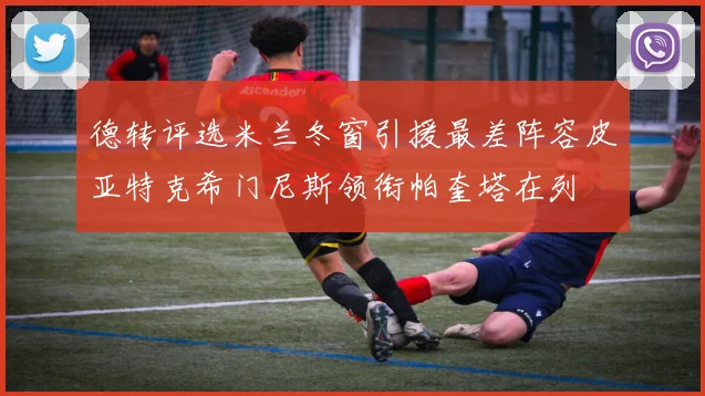 德转评选米兰冬窗引援最差阵容皮亚特克希门尼斯领衔帕奎塔在列