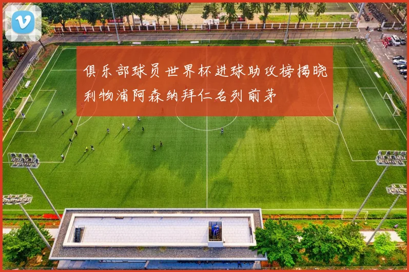 俱乐部球员世界杯进球助攻榜揭晓利物浦阿森纳拜仁名列前茅