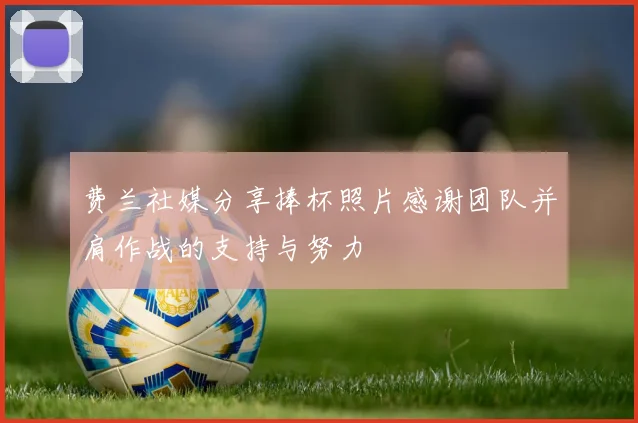 费兰社媒分享捧杯照片感谢团队并肩作战的支持与努力