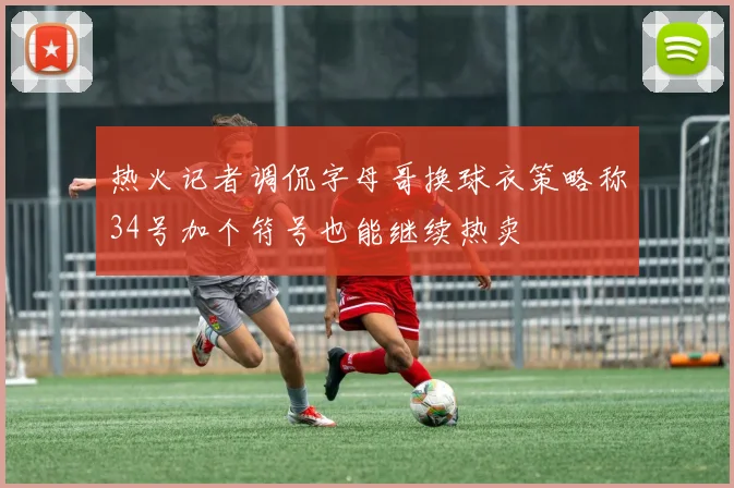 热火记者调侃字母哥换球衣策略称34号加个符号也能继续热卖