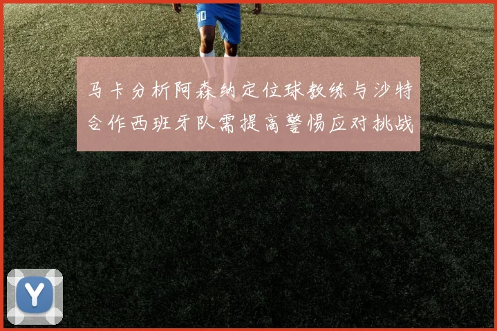 马卡分析阿森纳定位球教练与沙特合作西班牙队需提高警惕应对挑战