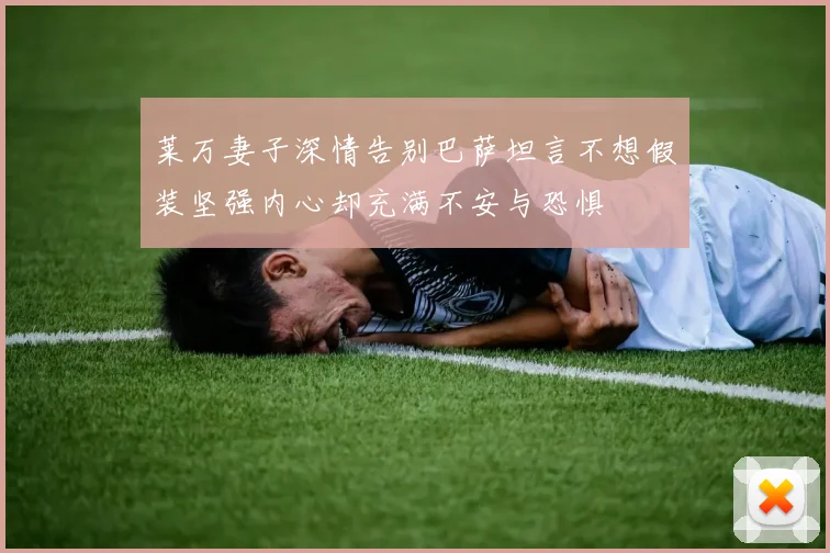 莱万妻子深情告别巴萨坦言不想假装坚强内心却充满不安与恐惧