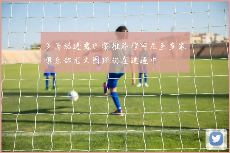 罗马诺透露巴黎推荐穆阿尼至多家俱乐部尤文图斯仍在追逐中