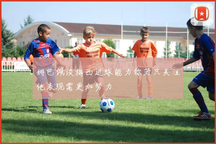 姆巴佩谈梅西进球能力称若只关注他表现需更加努力