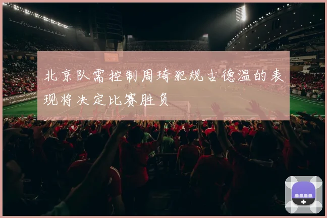 北京队需控制周琦犯规古德温的表现将决定比赛胜负