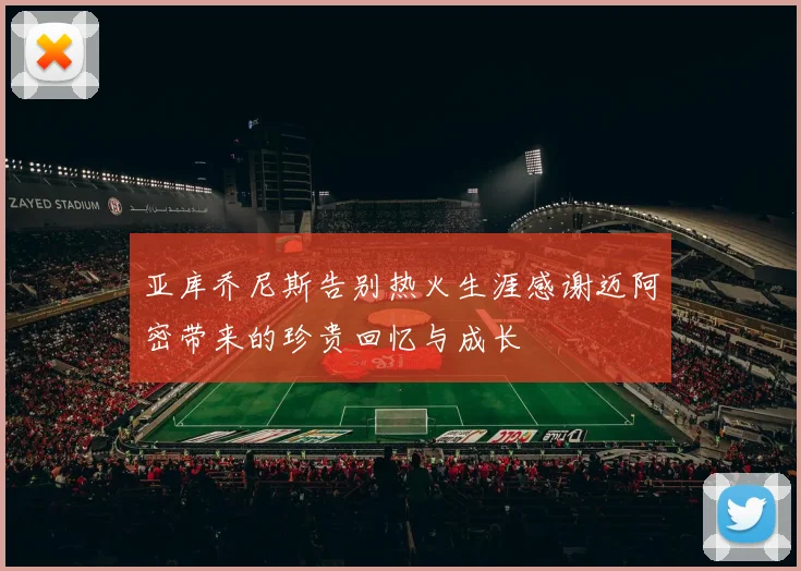 亚库乔尼斯告别热火生涯感谢迈阿密带来的珍贵回忆与成长